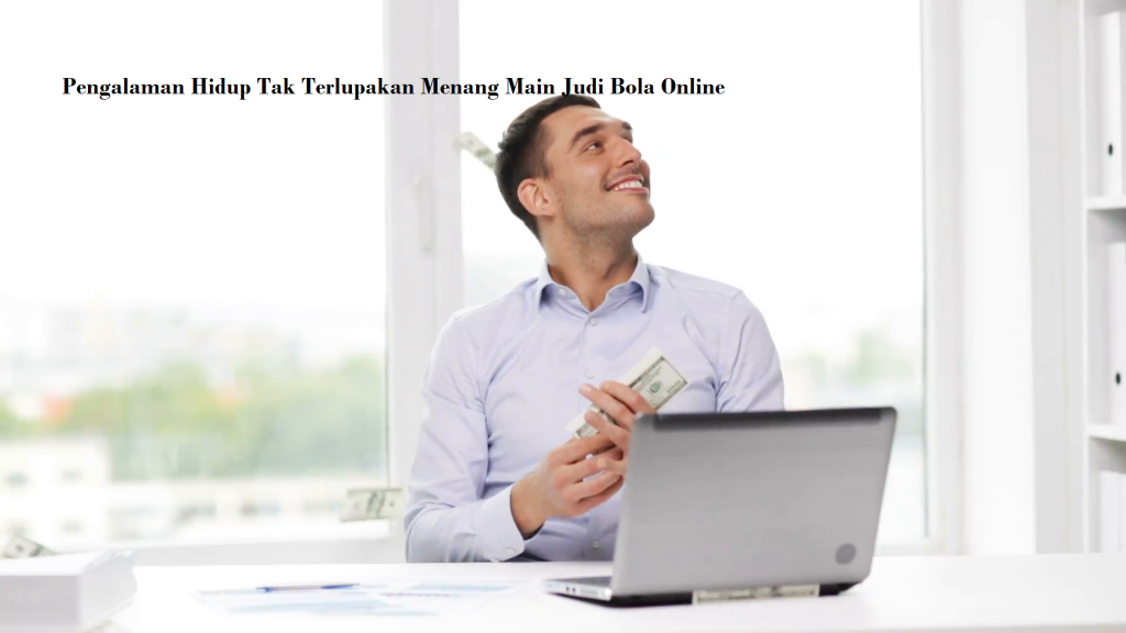 Pengalaman Hidup Tak Terlupakan Menang Main Judi Bola Online